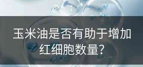 玉米油是否有助于增加红细胞数量？